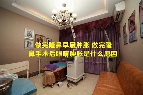 做完隆鼻早晨肿胀 做完隆鼻手术后眼睛肿胀是什么原因